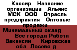 Кассир › Название организации ­ Альянс-МСК, ООО › Отрасль предприятия ­ Оптовые продажи › Минимальный оклад ­ 35 000 - Все города Работа » Вакансии   . Кировская обл.,Лосево д.